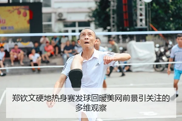郑钦文硬地热身赛发球回暖美网前景引关注的多维观察